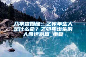 八字查姻缘：乙卯年生人是什么命？乙卯年出生的人命运测算_重复