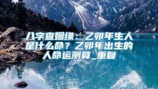 八字查姻缘：乙卯年生人是什么命？乙卯年出生的人命运测算_重复