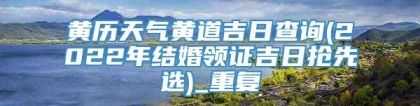 黄历天气黄道吉日查询(2022年结婚领证吉日抢先选)_重复