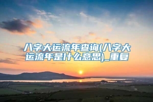 八字大运流年查询(八字大运流年是什么意思)_重复