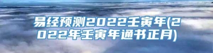 易经预测2022壬寅年(2022年壬寅年通书正月)
