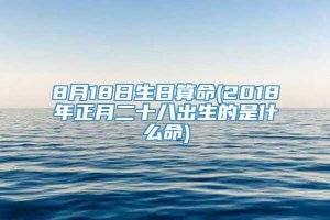 8月18日生日算命(2018年正月二十八出生的是什么命)