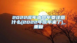2022虎年本命年要注意什么(2022年虎年来了)_重复