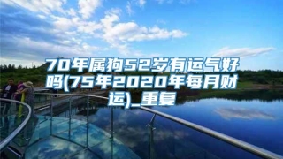 70年属狗52岁有运气好吗(75年2020年每月财运)_重复