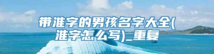 带淮字的男孩名字大全(淮字怎么写)_重复