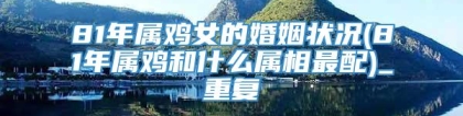 81年属鸡女的婚姻状况(81年属鸡和什么属相最配)_重复
