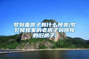 梦到盖房子有什么预兆(梦见姥姥家的老房子到姥姥的旧房子)