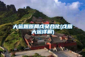 大运跟原局戊癸合化(戊辰大运详解)