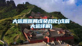 大运跟原局戊癸合化(戊辰大运详解)