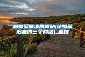 测婚姻最准的网站(结婚前必查的三个网站)_重复