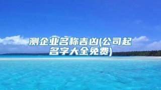 测企业名称吉凶(公司起名字大全免费)