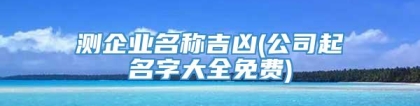 测企业名称吉凶(公司起名字大全免费)