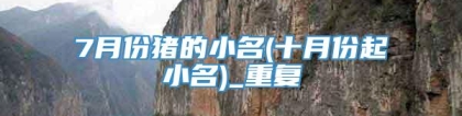 7月份猪的小名(十月份起小名)_重复