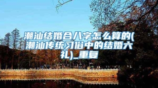 潮汕结婚合八字怎么算的(潮汕传统习俗中的结婚六礼)_重复