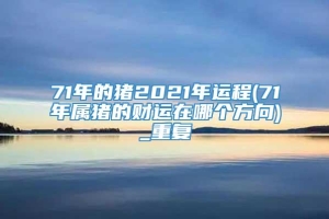 71年的猪2021年运程(71年属猪的财运在哪个方向)_重复