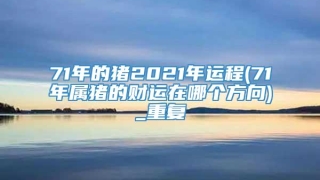 71年的猪2021年运程(71年属猪的财运在哪个方向)_重复