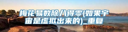 梅花易数除八得零(如果宇宙是虚拟出来的)_重复