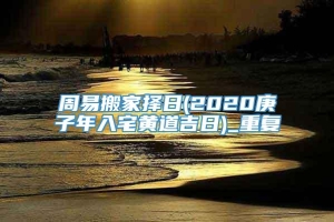 周易搬家择日(2020庚子年入宅黄道吉日)_重复