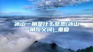 冰山一角是什么意思(冰山一角反义词)_重复