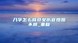 八字怎么算命女伤官婚姻不顺_重复