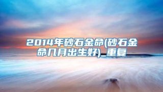 2014年砂石金命(砂石金命几月出生好)_重复