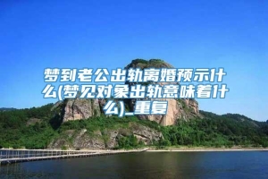 梦到老公出轨离婚预示什么(梦见对象出轨意味着什么)_重复