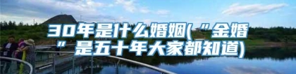 30年是什么婚姻(“金婚”是五十年大家都知道)