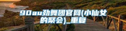 90au劲舞团官网(小仙女的聚会)_重复
