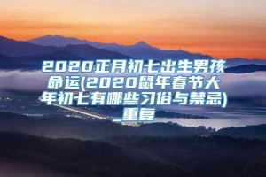 2020正月初七出生男孩命运(2020鼠年春节大年初七有哪些习俗与禁忌)_重复