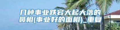 几种事业跌宕大起大落的鼻相(事业好的面相)_重复