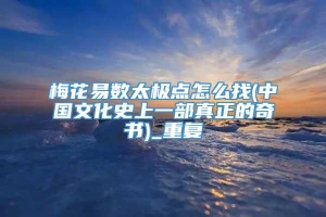 梅花易数太极点怎么找(中国文化史上一部真正的奇书)_重复