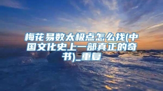 梅花易数太极点怎么找(中国文化史上一部真正的奇书)_重复
