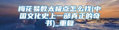 梅花易数太极点怎么找(中国文化史上一部真正的奇书)_重复