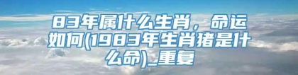83年属什么生肖，命运如何(1983年生肖猪是什么命)_重复
