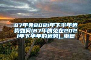 87年兔2021年下半年运势如何(87年的兔在2021年下半年的运势)_重复