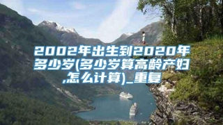 2002年出生到2020年多少岁(多少岁算高龄产妇,怎么计算)_重复