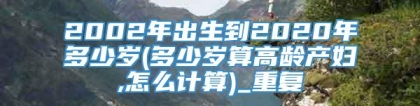2002年出生到2020年多少岁(多少岁算高龄产妇,怎么计算)_重复