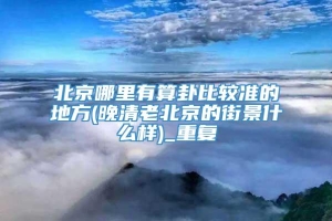 北京哪里有算卦比较准的地方(晚清老北京的街景什么样)_重复