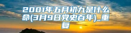 2001年五月初九是什么命(3月9日党史百年)_重复