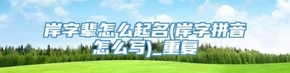 岸字辈怎么起名(岸字拼音怎么写)_重复