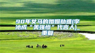 90年女马的婚姻劫难(李沁成“美强惨”代言人)_重复