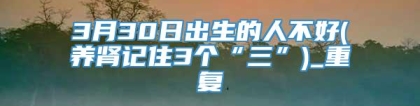 3月30日出生的人不好(养肾记住3个“三”)_重复