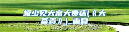 极少见大富大贵痣(《大富贵》)_重复