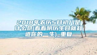 2018年农历5月初八是什么命(看看阴历生日就知道你的一生)_重复