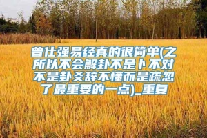 曾仕强易经真的很简单(之所以不会解卦不是卜不对不是卦爻辞不懂而是疏忽了最重要的一点)_重复