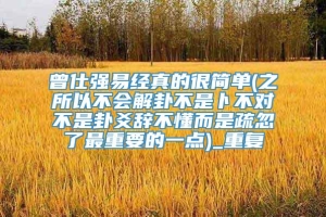 曾仕强易经真的很简单(之所以不会解卦不是卜不对不是卦爻辞不懂而是疏忽了最重要的一点)_重复