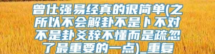 曾仕强易经真的很简单(之所以不会解卦不是卜不对不是卦爻辞不懂而是疏忽了最重要的一点)_重复