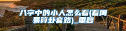 八字中的小人怎么看(看周易算卦套路)_重复