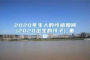 2020年生人的性格如何(2020出生的孩子)_重复