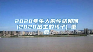 2020年生人的性格如何(2020出生的孩子)_重复